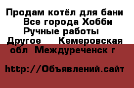 Продам котёл для бани  - Все города Хобби. Ручные работы » Другое   . Кемеровская обл.,Междуреченск г.